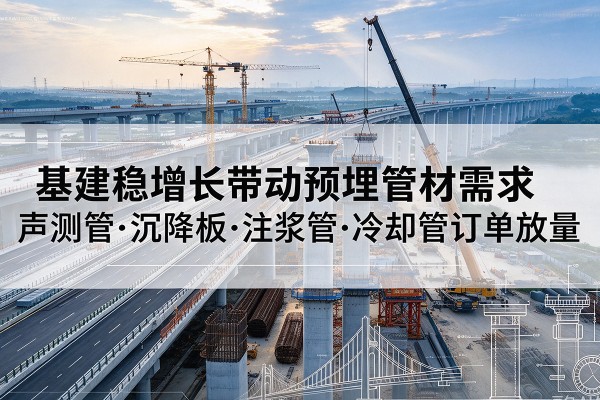 长宁区基建稳增长带动预埋监测管材需求,声测管、沉降板、注浆管订单持续放量
